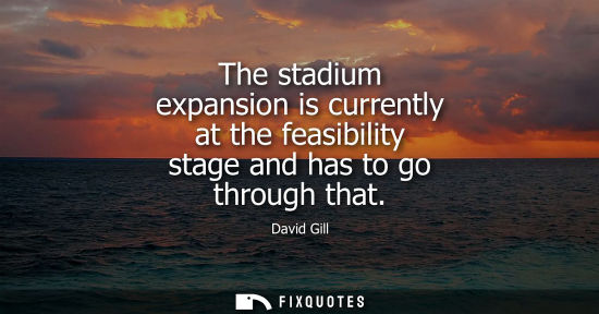 Small: The stadium expansion is currently at the feasibility stage and has to go through that