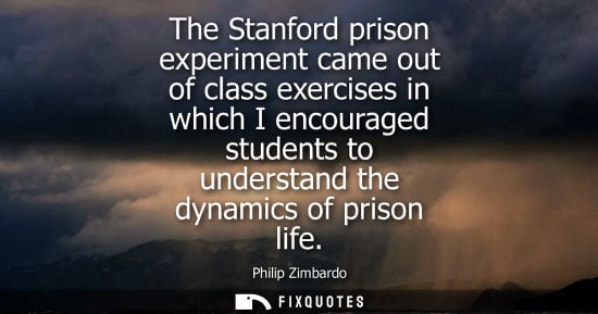 Small: The Stanford prison experiment came out of class exercises in which I encouraged students to understand
