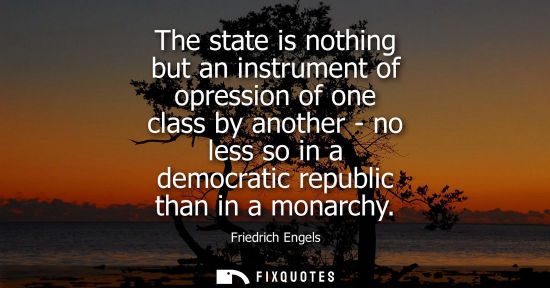 Small: The state is nothing but an instrument of opression of one class by another - no less so in a democrati
