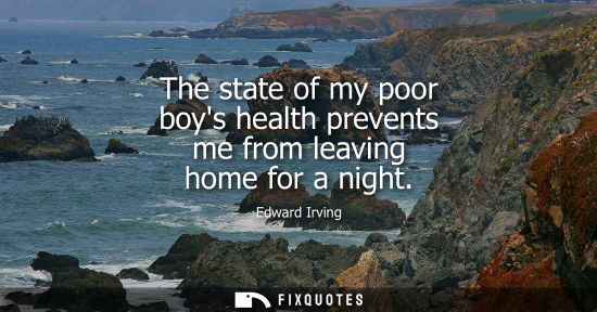 Small: The state of my poor boys health prevents me from leaving home for a night