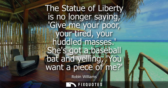 Small: The Statue of Liberty is no longer saying, Give me your poor, your tired, your huddled masses. Shes got a base