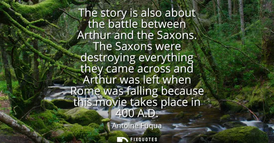 Small: The story is also about the battle between Arthur and the Saxons. The Saxons were destroying everything they c