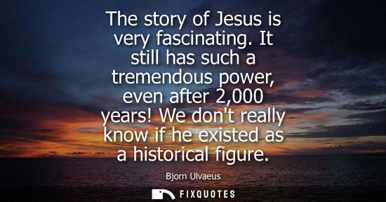 Small: The story of Jesus is very fascinating. It still has such a tremendous power, even after 2,000 years!