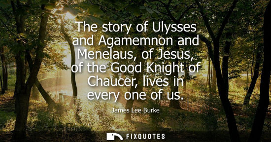 Small: The story of Ulysses and Agamemnon and Menelaus, of Jesus, of the Good Knight of Chaucer, lives in ever
