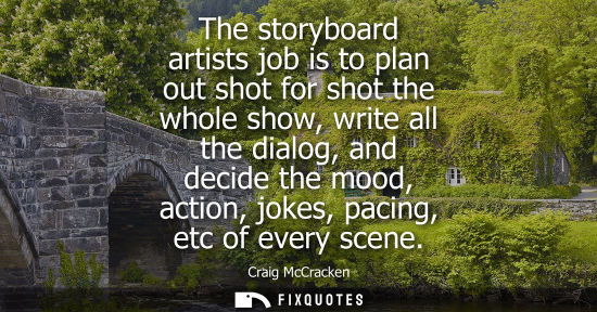 Small: The storyboard artists job is to plan out shot for shot the whole show, write all the dialog, and decid