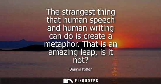 Small: The strangest thing that human speech and human writing can do is create a metaphor. That is an amazing