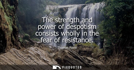Small: The strength and power of despotism consists wholly in the fear of resistance - Thomas Paine
