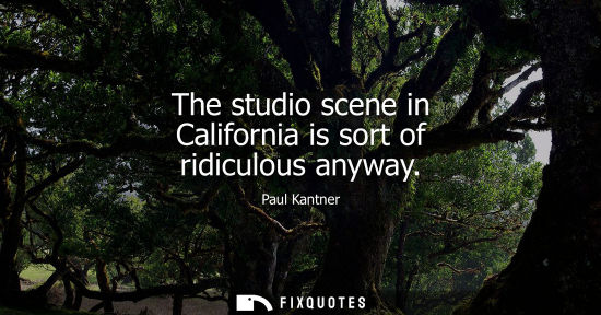 Small: The studio scene in California is sort of ridiculous anyway