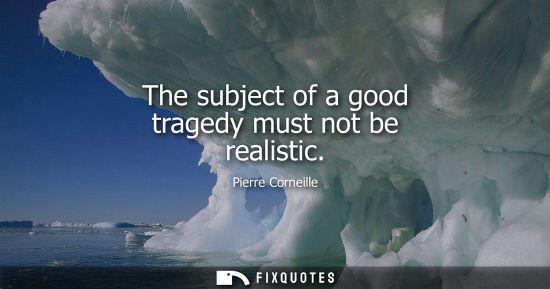 Small: The subject of a good tragedy must not be realistic