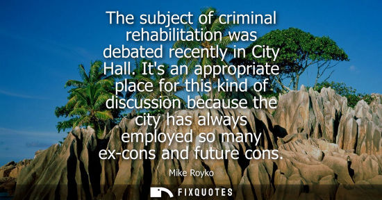 Small: The subject of criminal rehabilitation was debated recently in City Hall. Its an appropriate place for 