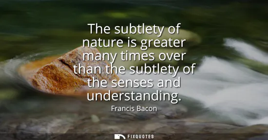 Small: The subtlety of nature is greater many times over than the subtlety of the senses and understanding