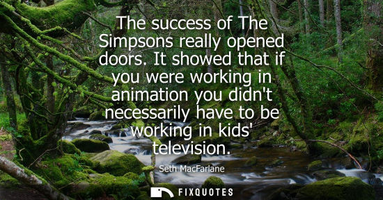 Small: The success of The Simpsons really opened doors. It showed that if you were working in animation you di