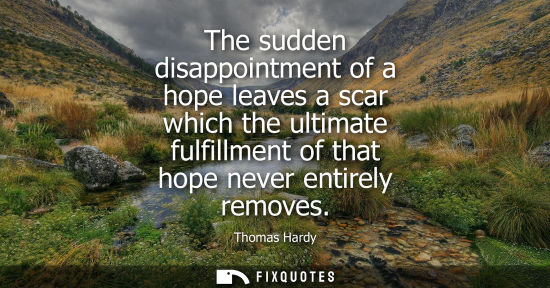 Small: The sudden disappointment of a hope leaves a scar which the ultimate fulfillment of that hope never ent
