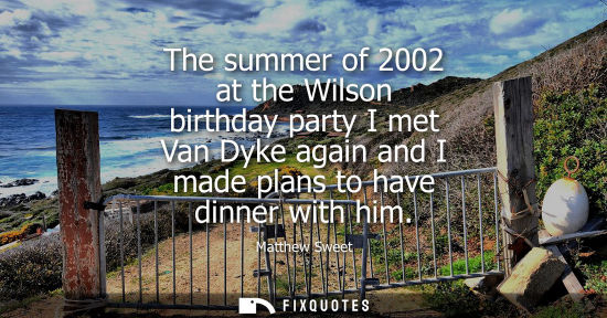 Small: The summer of 2002 at the Wilson birthday party I met Van Dyke again and I made plans to have dinner wi