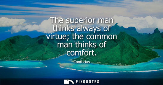 Small: The superior man thinks always of virtue the common man thinks of comfort - Confucius