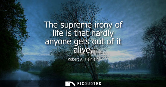 Small: The supreme irony of life is that hardly anyone gets out of it alive