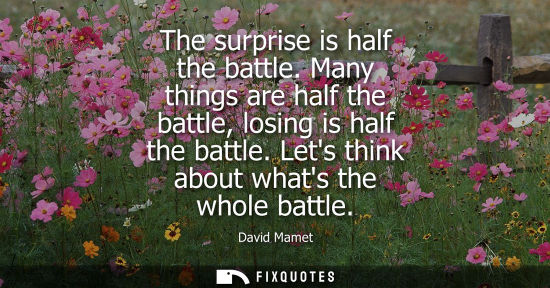 Small: The surprise is half the battle. Many things are half the battle, losing is half the battle. Lets think