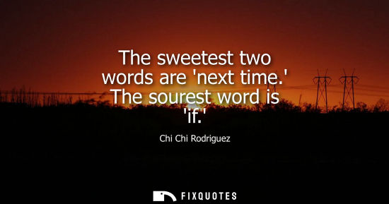 Small: The sweetest two words are next time. The sourest word is if.