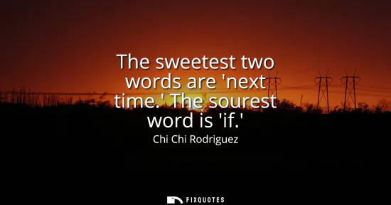 Small: The sweetest two words are next time. The sourest word is if.