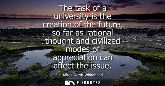 Small: The task of a university is the creation of the future, so far as rational thought and civilized modes 