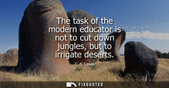 Small: The task of the modern educator is not to cut down jungles, but to irrigate deserts - C. S. Lewis