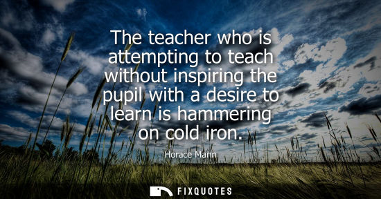 Small: The teacher who is attempting to teach without inspiring the pupil with a desire to learn is hammering 