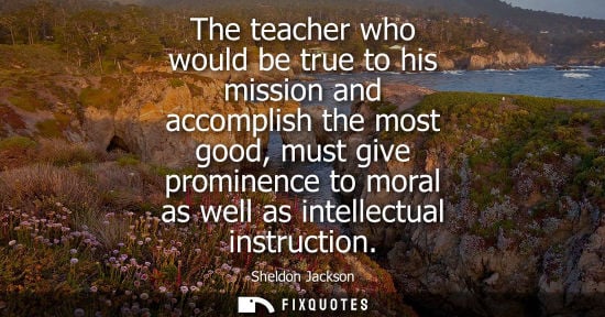 Small: The teacher who would be true to his mission and accomplish the most good, must give prominence to mora