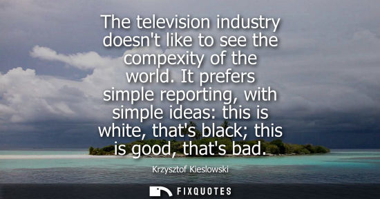 Small: The television industry doesnt like to see the compexity of the world. It prefers simple reporting, wit