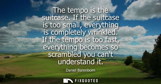 Small: The tempo is the suitcase. If the suitcase is too small, everything is completely wrinkled. If the tempo is to