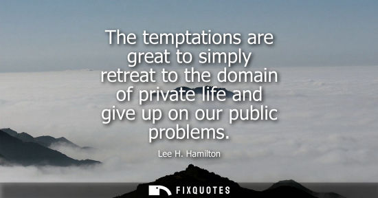 Small: The temptations are great to simply retreat to the domain of private life and give up on our public pro
