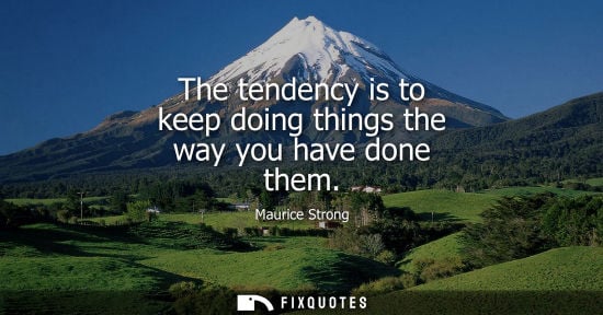 Small: The tendency is to keep doing things the way you have done them