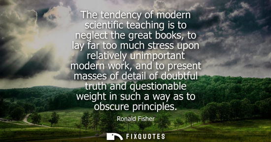 Small: The tendency of modern scientific teaching is to neglect the great books, to lay far too much stress up