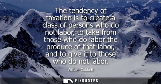 Small: The tendency of taxation is to create a class of persons who do not labor, to take from those who do la