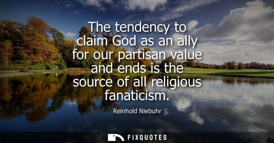 Small: Reinhold Niebuhr: The tendency to claim God as an ally for our partisan value and ends is the source of all re