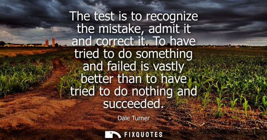 Small: The test is to recognize the mistake, admit it and correct it. To have tried to do something and failed