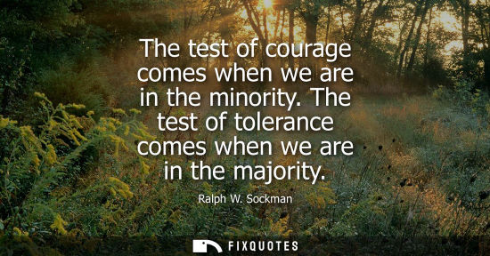 Small: The test of courage comes when we are in the minority. The test of tolerance comes when we are in the m