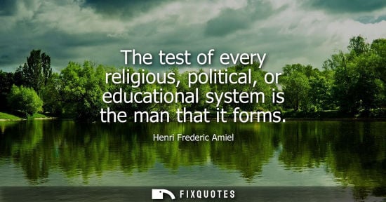 Small: The test of every religious, political, or educational system is the man that it forms - Henri Frederic Amiel