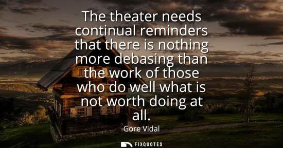 Small: The theater needs continual reminders that there is nothing more debasing than the work of those who do well w