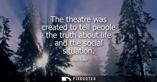 Small: The theatre was created to tell people the truth about life and the social situation - Stella Adler