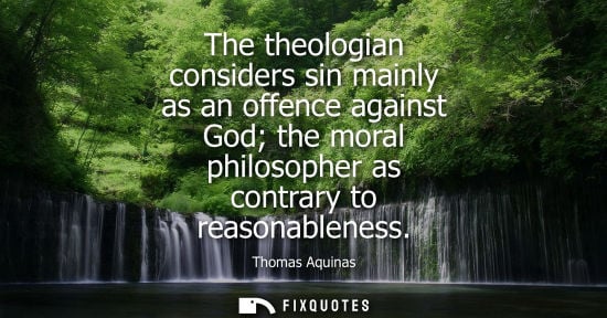 Small: The theologian considers sin mainly as an offence against God the moral philosopher as contrary to reas