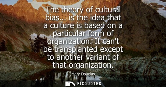 Small: Mary Douglas: The theory of cultural bias... is the idea that a culture is based on a particular form of organ