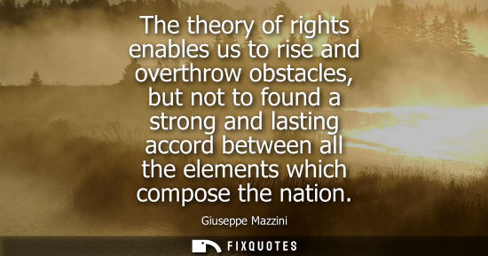 Small: The theory of rights enables us to rise and overthrow obstacles, but not to found a strong and lasting 
