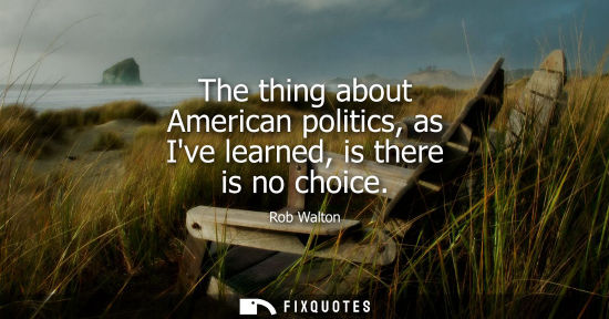 Small: The thing about American politics, as Ive learned, is there is no choice