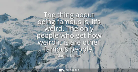 Small: The thing about being famous is, its weird. The only people who get how weird it is are other famous people