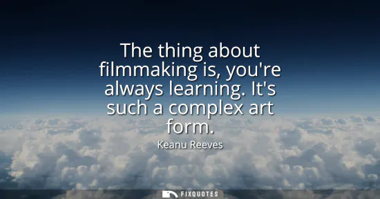 Small: The thing about filmmaking is, youre always learning. Its such a complex art form