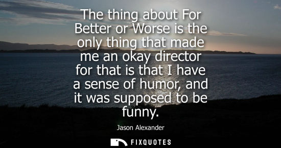 Small: The thing about For Better or Worse is the only thing that made me an okay director for that is that I 