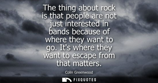Small: The thing about rock is that people are not just interested in bands because of where they want to go. 