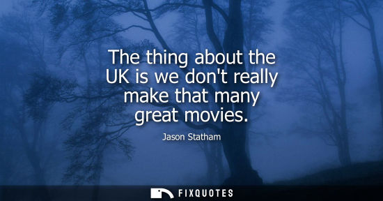 Small: The thing about the UK is we dont really make that many great movies