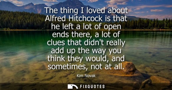 Small: The thing I loved about Alfred Hitchcock is that he left a lot of open ends there, a lot of clues that 