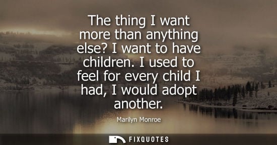 Small: The thing I want more than anything else? I want to have children. I used to feel for every child I had